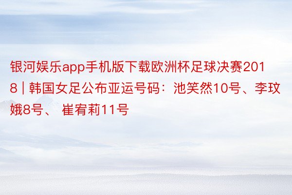 银河娱乐app手机版下载欧洲杯足球决赛2018 | 韩国女足公布亚运号码：池笑然10号、李玟娥8号、 崔宥莉11号