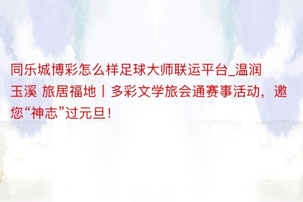 同乐城博彩怎么样足球大师联运平台_温润玉溪 旅居福地丨多彩文学旅会通赛事活动，邀您“神志”过元旦！