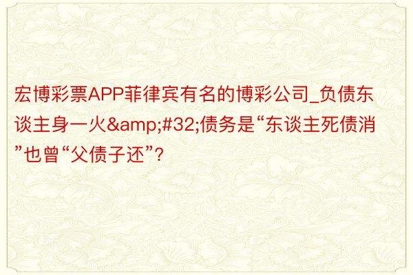 宏博彩票APP菲律宾有名的博彩公司_负债东谈主身一火&#32;债务是“东谈主死债消”也曾“父债子还”?
