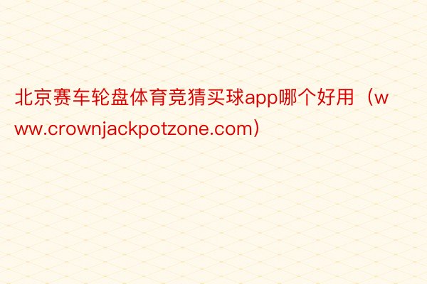 北京赛车轮盘体育竞猜买球app哪个好用（www.crownjackpotzone.com）