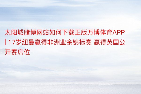 太阳城赌博网站如何下载正版万博体育APP | 17岁纽曼赢得非洲业余锦标赛 赢得英国公开赛席位