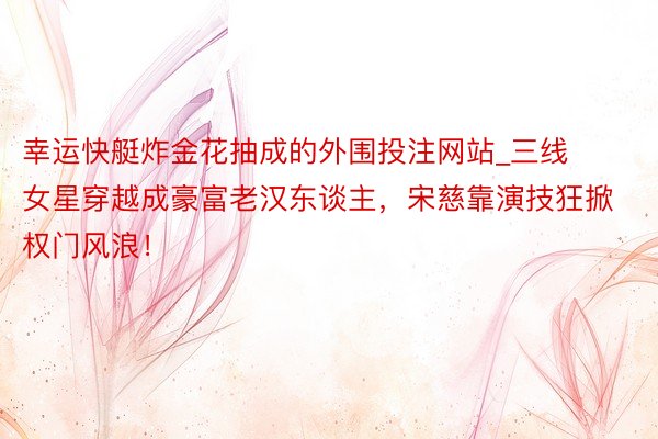 幸运快艇炸金花抽成的外围投注网站_三线女星穿越成豪富老汉东谈主，宋慈靠演技狂掀权门风浪！