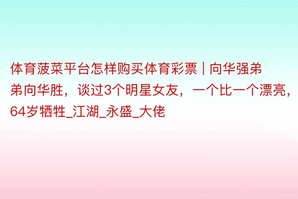 体育菠菜平台怎样购买体育彩票 | 向华强弟弟向华胜，谈过3个明星女友，一个比一个漂亮，64岁牺牲_江湖_永盛_大佬