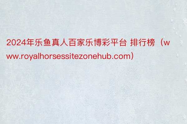 2024年乐鱼真人百家乐博彩平台 排行榜（www.royalhorsessitezonehub.com）